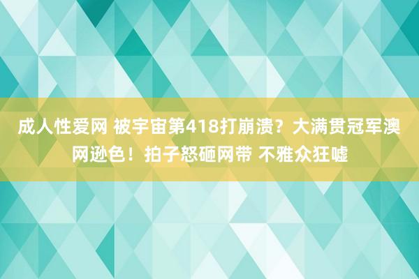 成人性爱网 被宇宙第418打崩溃？大满贯冠军澳网逊色！拍子怒砸网带 不雅众狂嘘