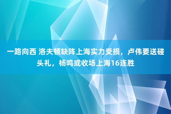 一路向西 洛夫顿缺阵上海实力受损，卢伟要送碰头礼，杨鸣或收场上海16连胜