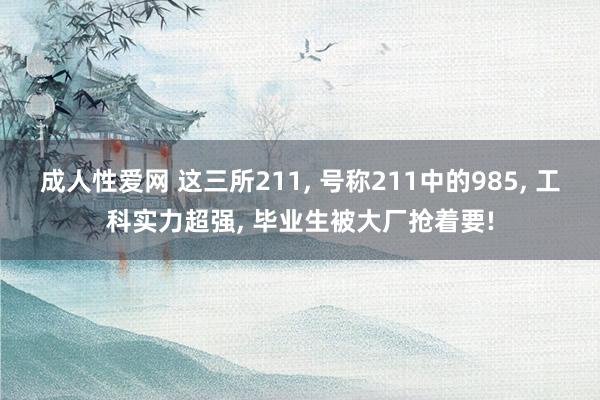 成人性爱网 这三所211， 号称211中的985， 工科实力超强， 毕业生被大厂抢着要!