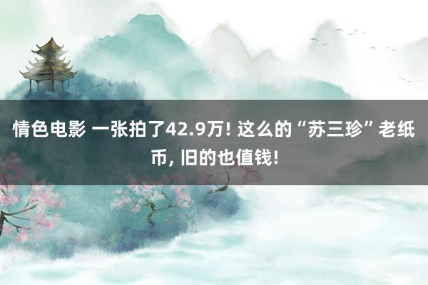 情色电影 一张拍了42.9万! 这么的“苏三珍”老纸币， 旧的也值钱!