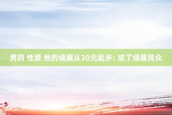 男同 性愛 他的储藏从30元起步: 成了储藏民众