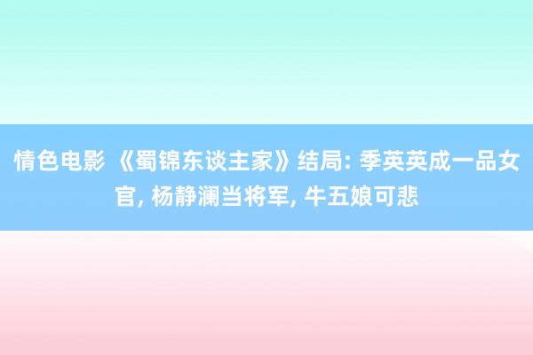 情色电影 《蜀锦东谈主家》结局: 季英英成一品女官， 杨静澜当将军， 牛五娘可悲