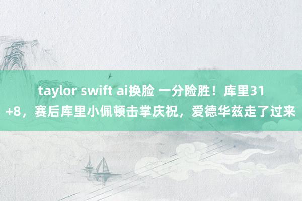 taylor swift ai换脸 一分险胜！库里31+8，赛后库里小佩顿击掌庆祝，爱德华兹走了过来