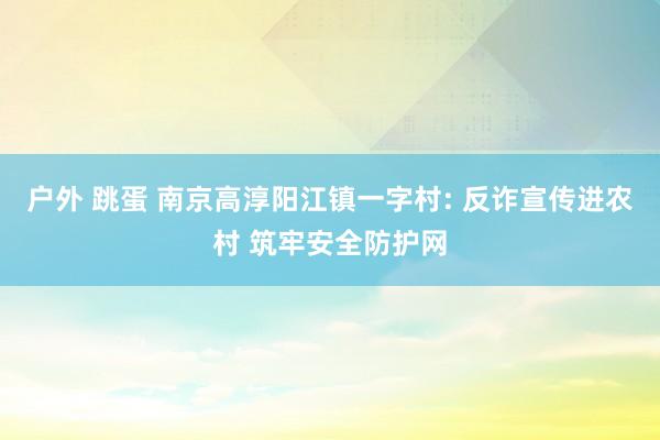 户外 跳蛋 南京高淳阳江镇一字村: 反诈宣传进农村 筑牢安全防护网