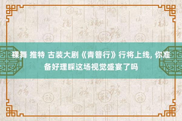 裸舞 推特 古装大剧《青簪行》行将上线， 你准备好理睬这场视觉盛宴了吗