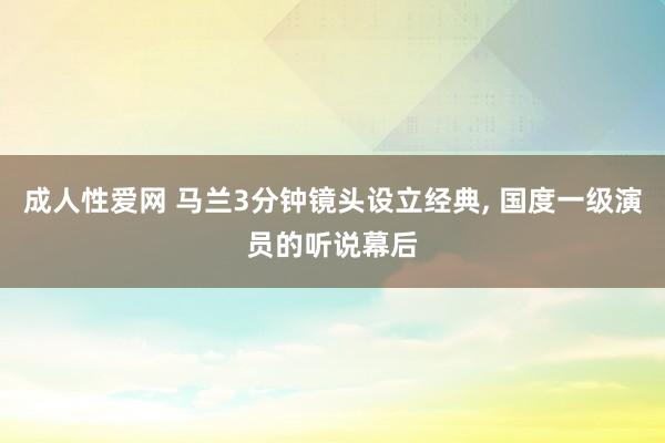 成人性爱网 马兰3分钟镜头设立经典， 国度一级演员的听说幕后