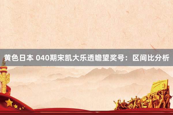 黄色日本 040期宋凯大乐透瞻望奖号：区间比分析